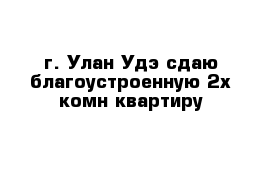 г. Улан-Удэ сдаю благоустроенную 2х комн квартиру